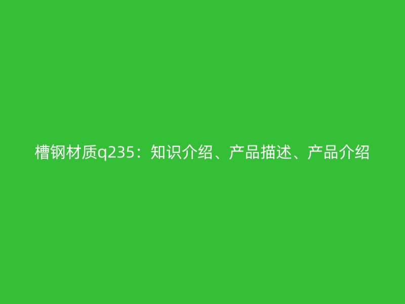 槽钢材质q235：知识介绍、产品描述、产品介绍