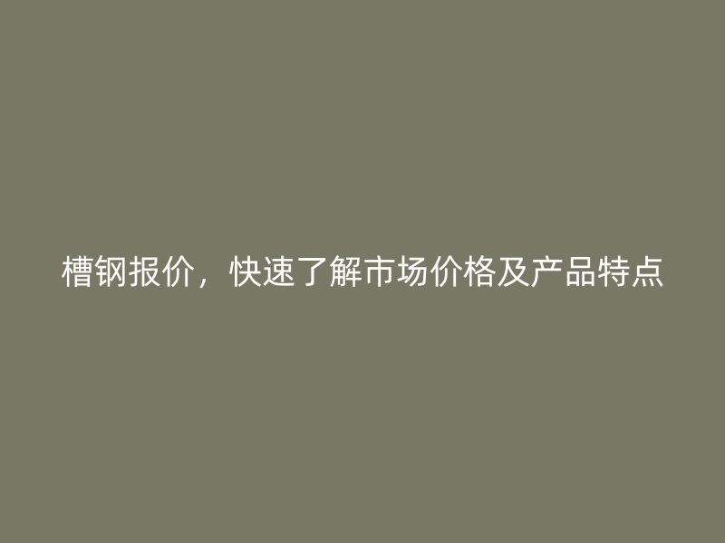槽钢报价，快速了解市场价格及产品特点