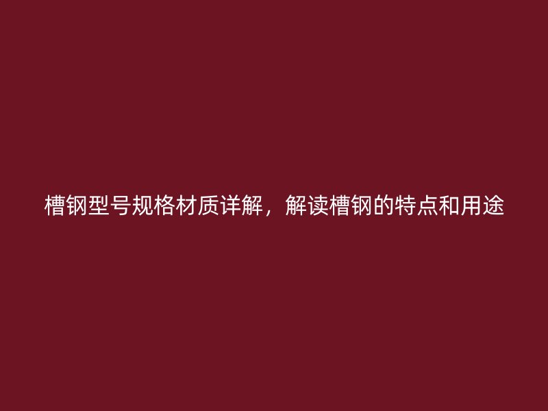 槽钢型号规格材质详解，解读槽钢的特点和用途