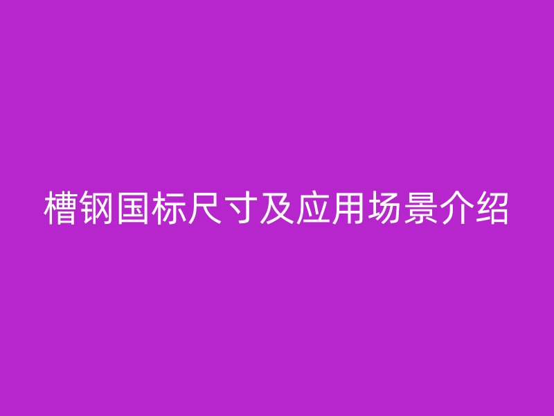槽钢国标尺寸及应用场景介绍