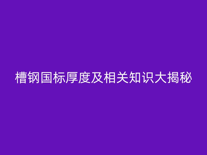 槽钢国标厚度及相关知识大揭秘