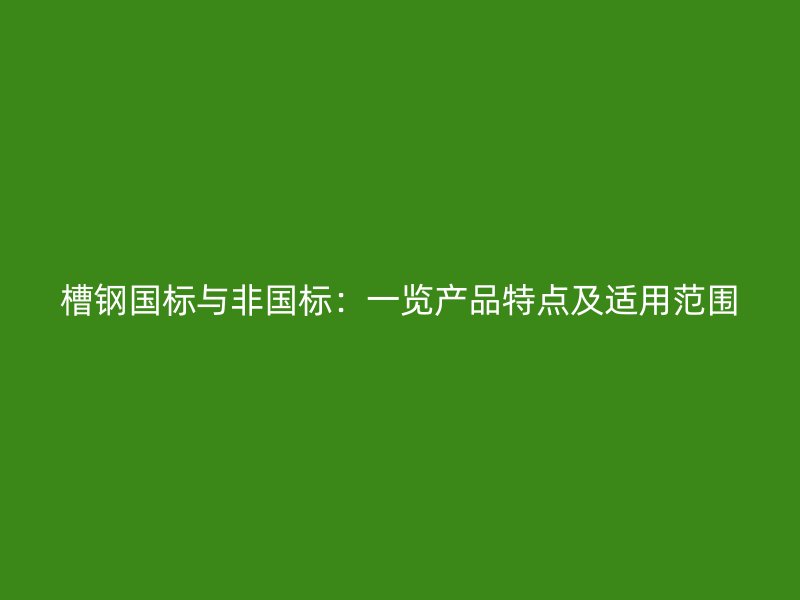 槽钢国标与非国标：一览产品特点及适用范围