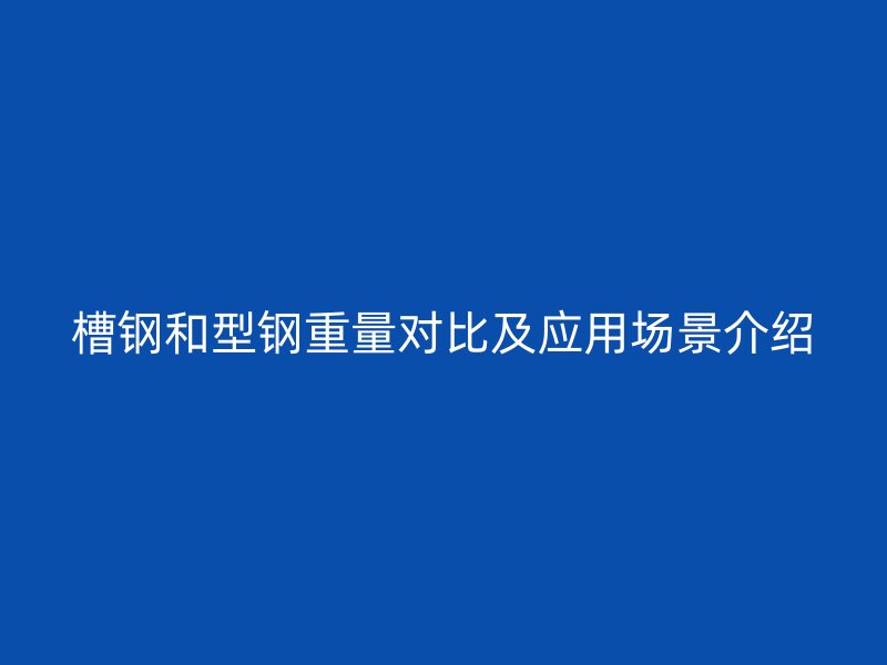 槽钢和型钢重量对比及应用场景介绍