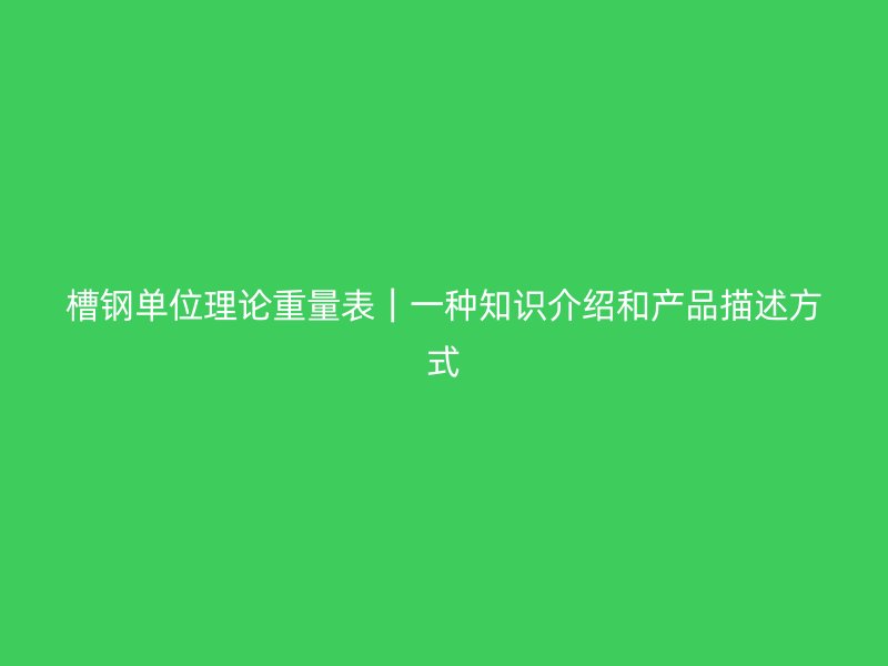 槽钢单位理论重量表｜一种知识介绍和产品描述方式