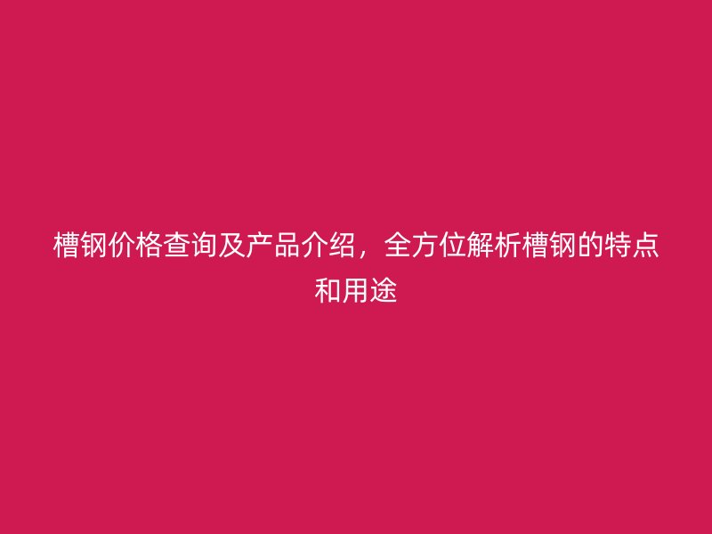槽钢价格查询及产品介绍，全方位解析槽钢的特点和用途