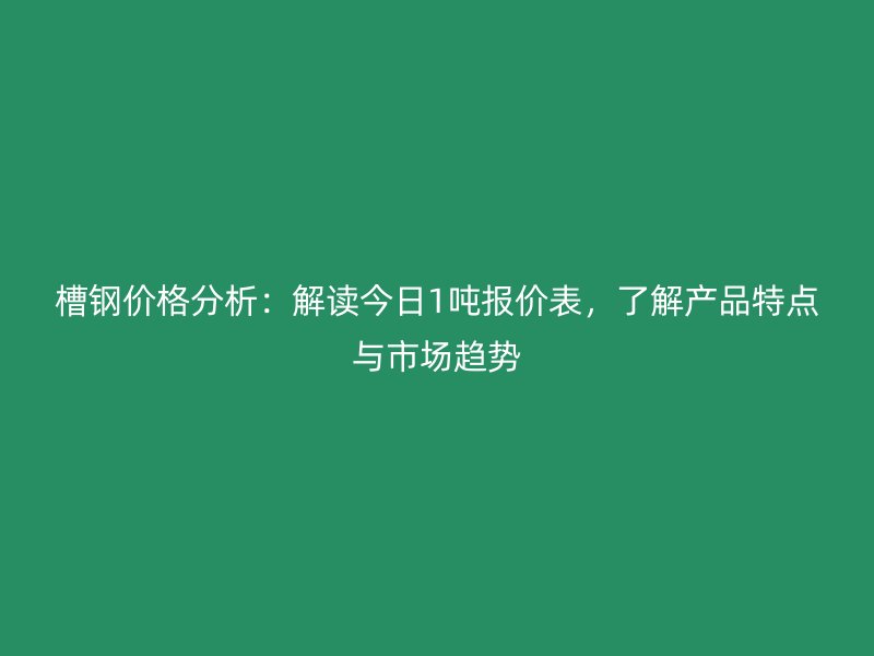 槽钢价格分析：解读今日1吨报价表，了解产品特点与市场趋势