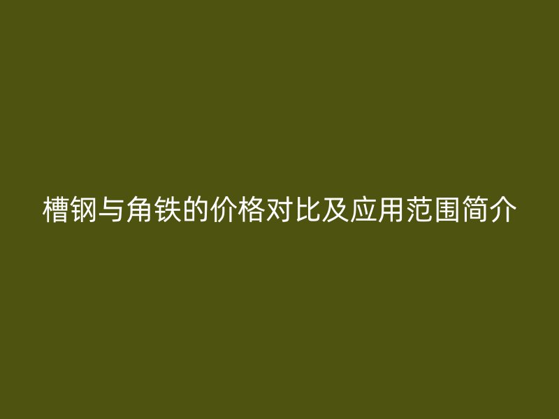槽钢与角铁的价格对比及应用范围简介