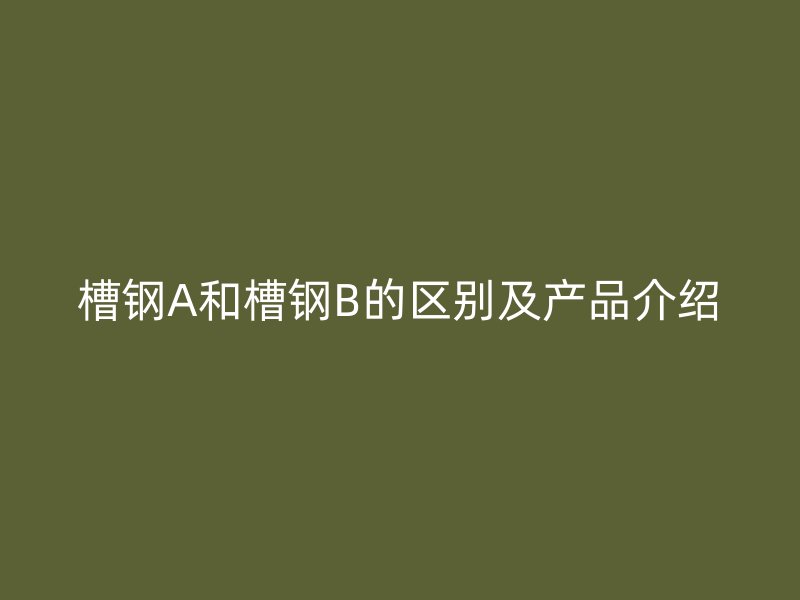 槽钢A和槽钢B的区别及产品介绍