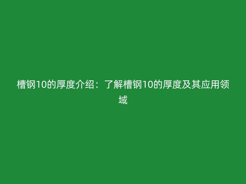 槽钢10的厚度介绍：了解槽钢10的厚度及其应用领域