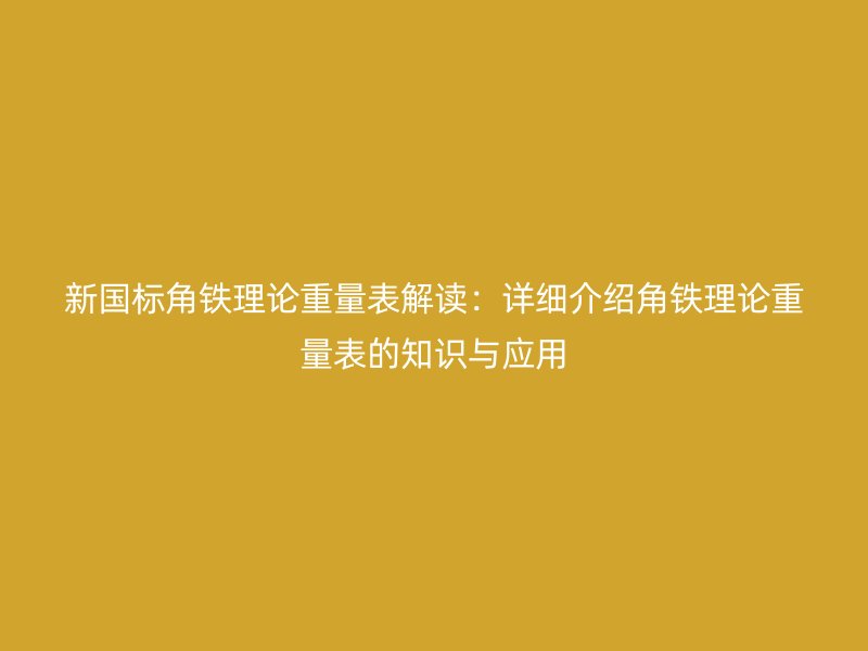 新国标角铁理论重量表解读：详细介绍角铁理论重量表的知识与应用