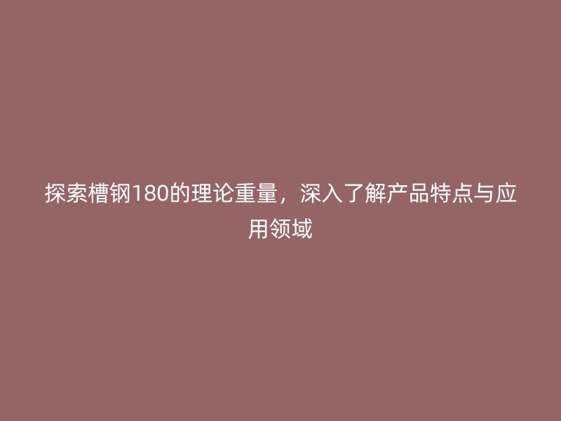 探索槽钢180的理论重量，深入了解产品特点与应用领域