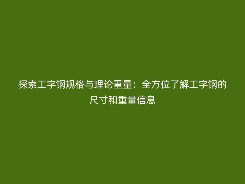 探索工字钢规格与理论重量：全方位了解工字钢的尺寸和重量信息