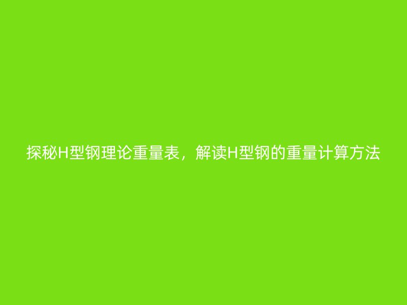 探秘H型钢理论重量表，解读H型钢的重量计算方法