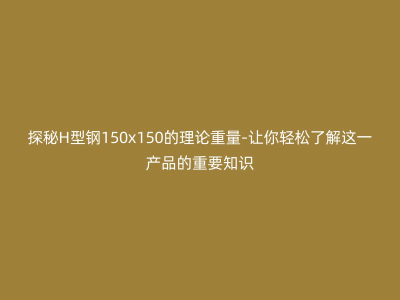 探秘H型钢150x150的理论重量-让你轻松了解这一产品的重要知识