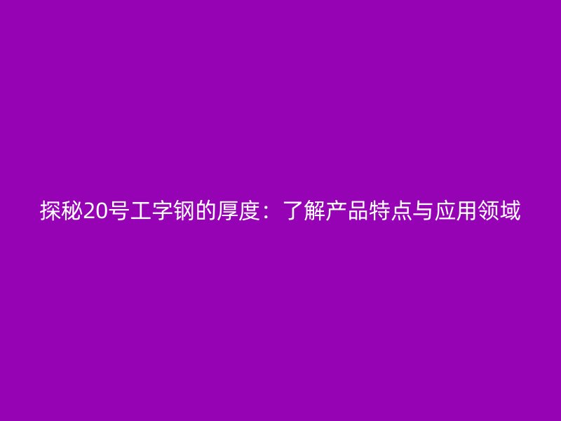 探秘20号工字钢的厚度：了解产品特点与应用领域
