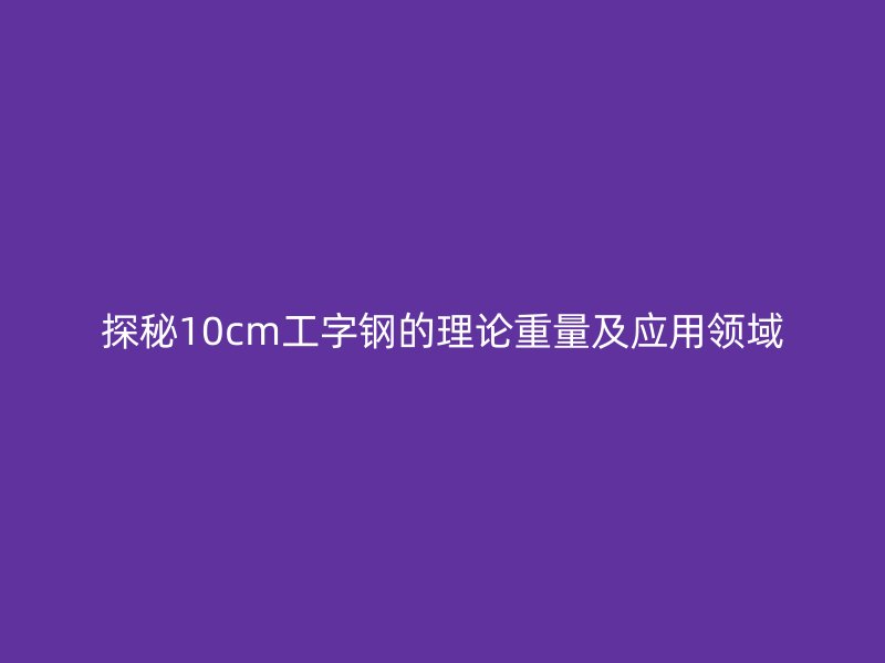 探秘10cm工字钢的理论重量及应用领域