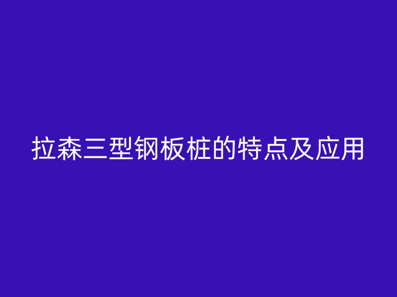 拉森三型钢板桩的特点及应用