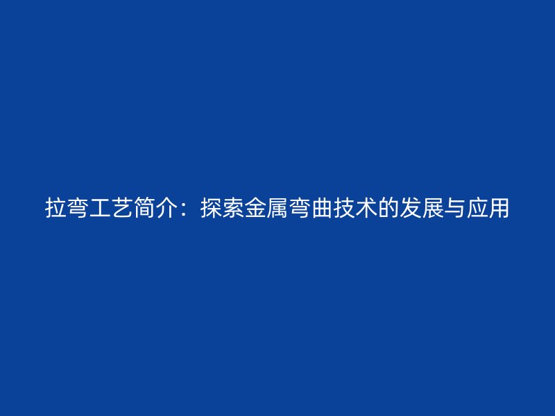 拉弯工艺简介：探索金属弯曲技术的发展与应用