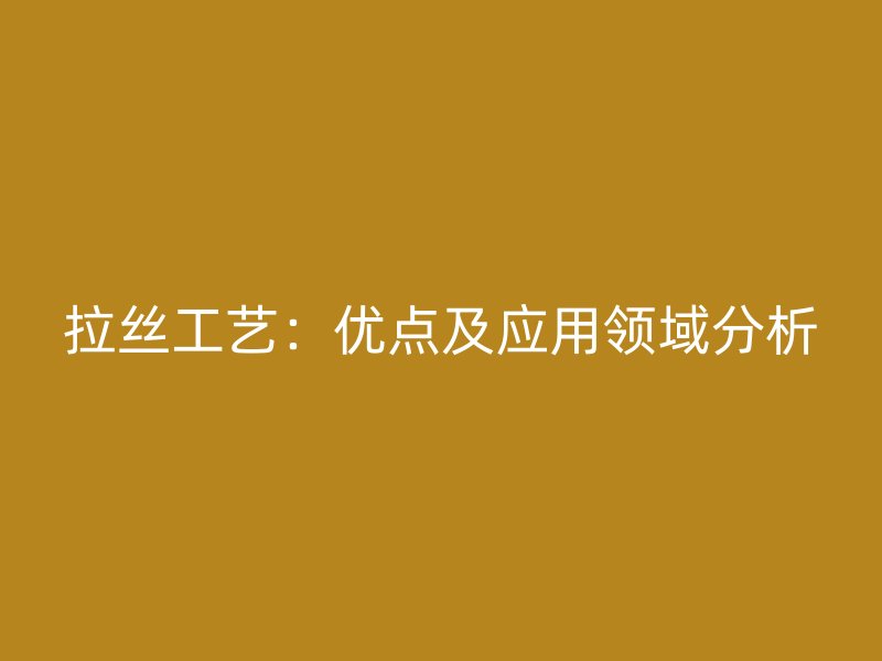 拉丝工艺：优点及应用领域分析