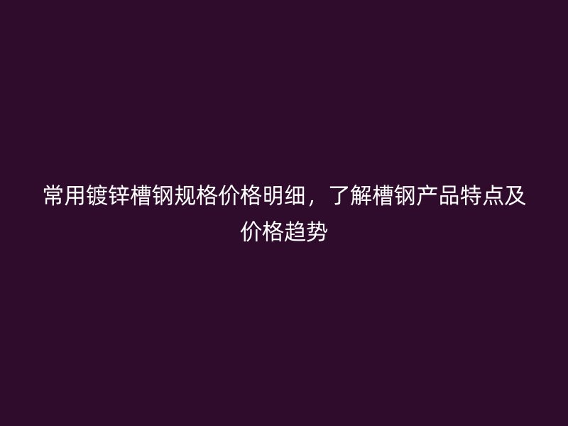常用镀锌槽钢规格价格明细，了解槽钢产品特点及价格趋势
