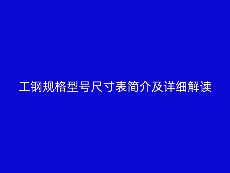 工钢规格型号尺寸表简介及详细解读