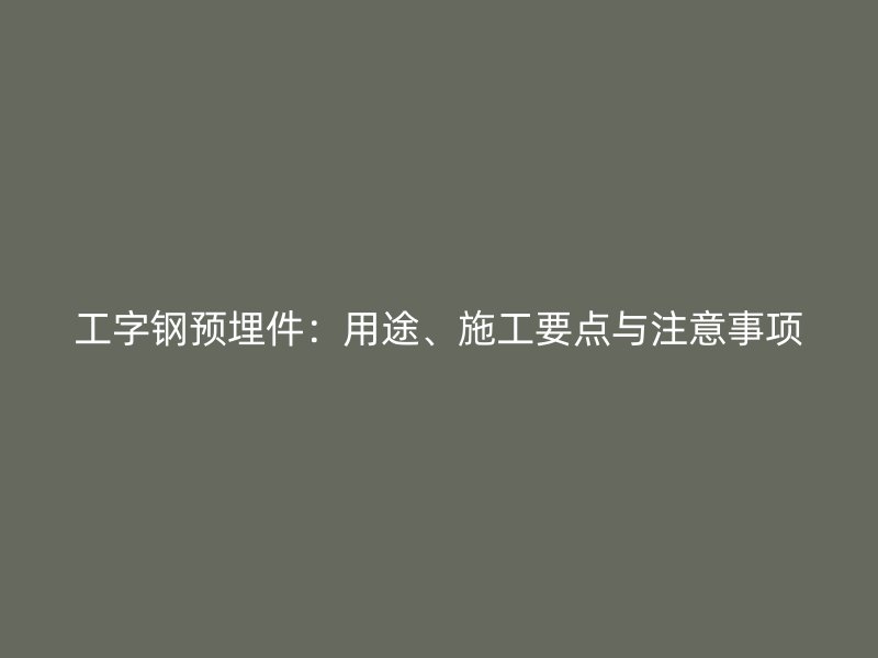 工字钢预埋件：用途、施工要点与注意事项