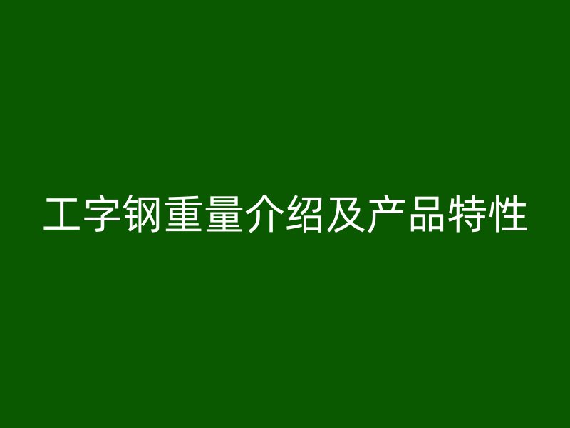 工字钢重量介绍及产品特性