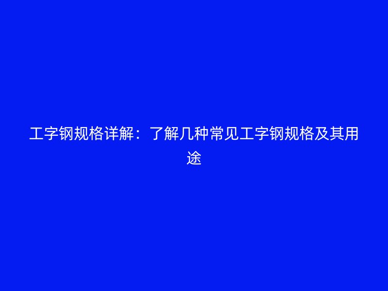 工字钢规格详解：了解几种常见工字钢规格及其用途