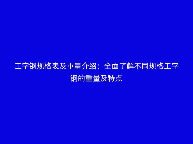 工字钢规格表及重量介绍：全面了解不同规格工字钢的重量及特点