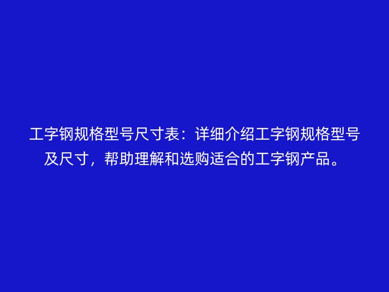 工字钢规格型号尺寸表：详细介绍工字钢规格型号及尺寸，帮助理解和选购适合的工字钢产品。