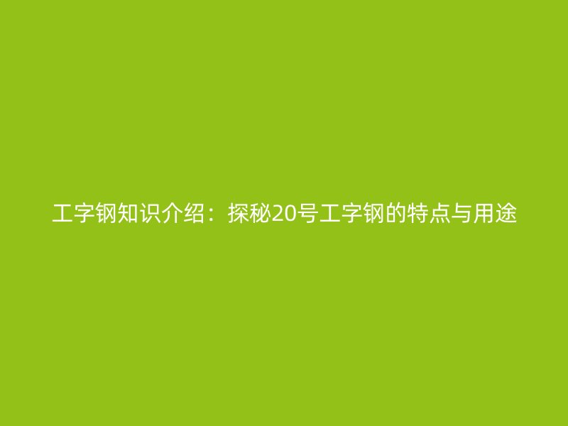 工字钢知识介绍：探秘20号工字钢的特点与用途