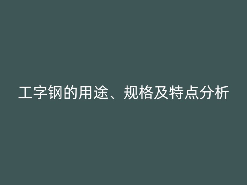工字钢的用途、规格及特点分析