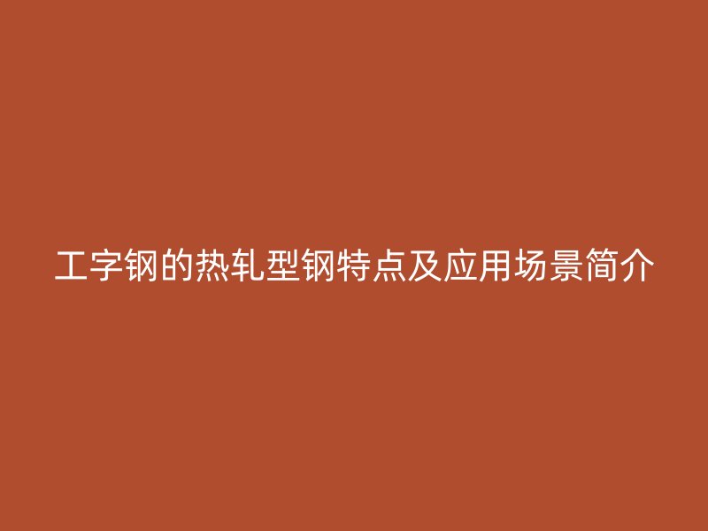 工字钢的热轧型钢特点及应用场景简介