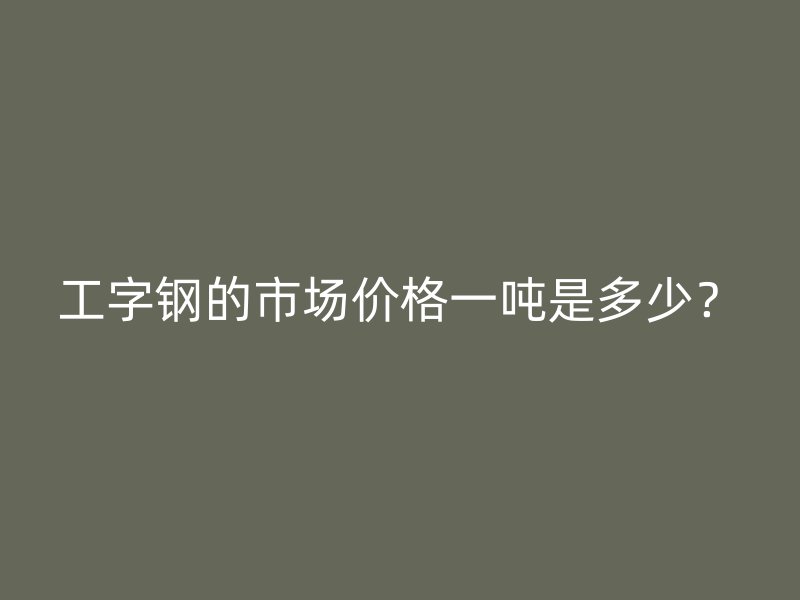 工字钢的市场价格一吨是多少？