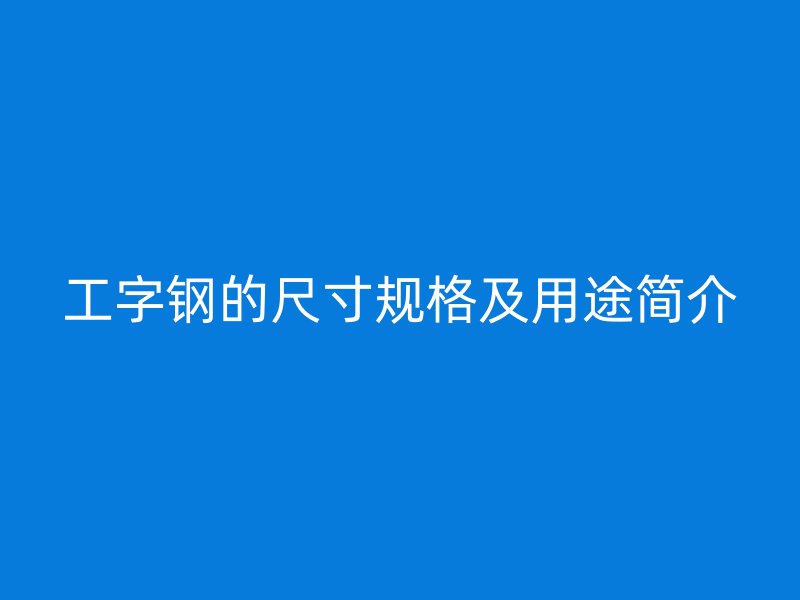 工字钢的尺寸规格及用途简介