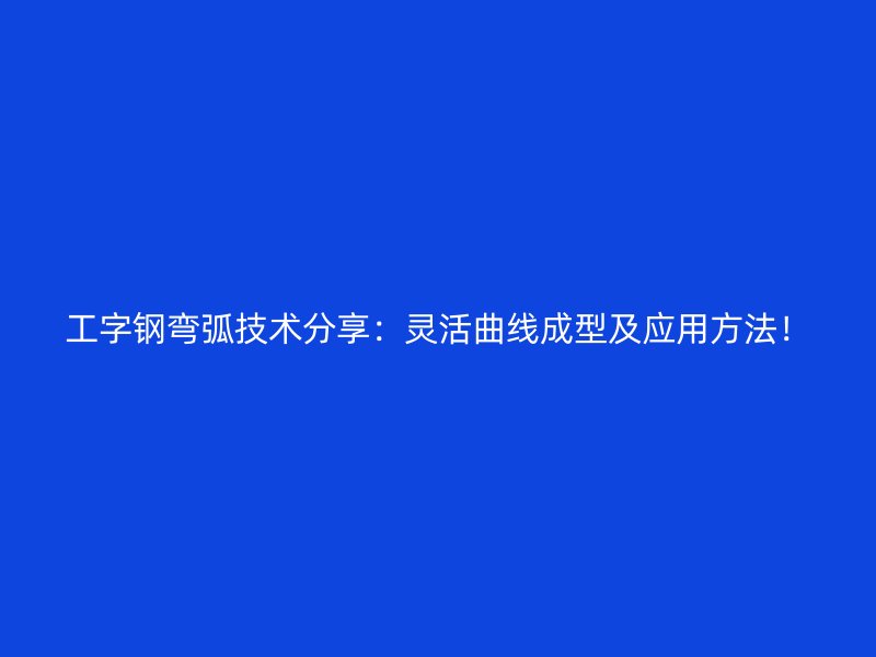 工字钢弯弧技术分享：灵活曲线成型及应用方法！