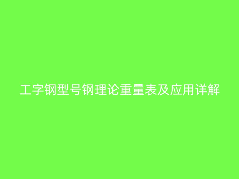 工字钢型号钢理论重量表及应用详解
