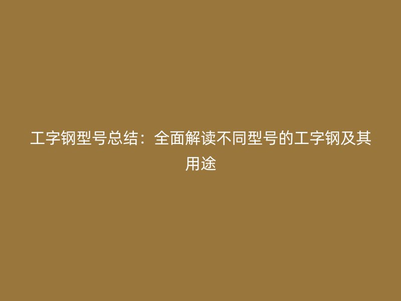 工字钢型号总结：全面解读不同型号的工字钢及其用途