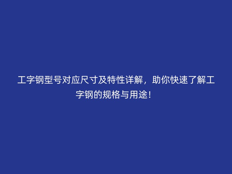 工字钢型号对应尺寸及特性详解，助你快速了解工字钢的规格与用途！