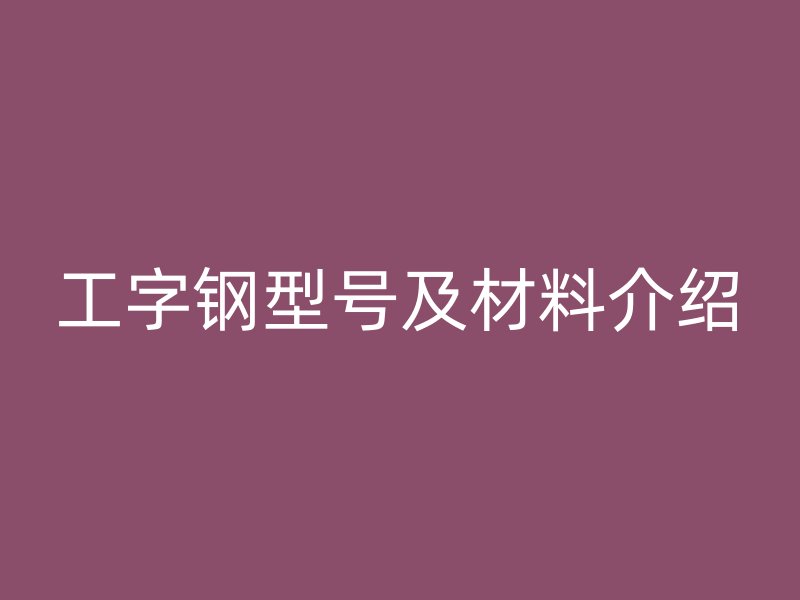 工字钢型号及材料介绍