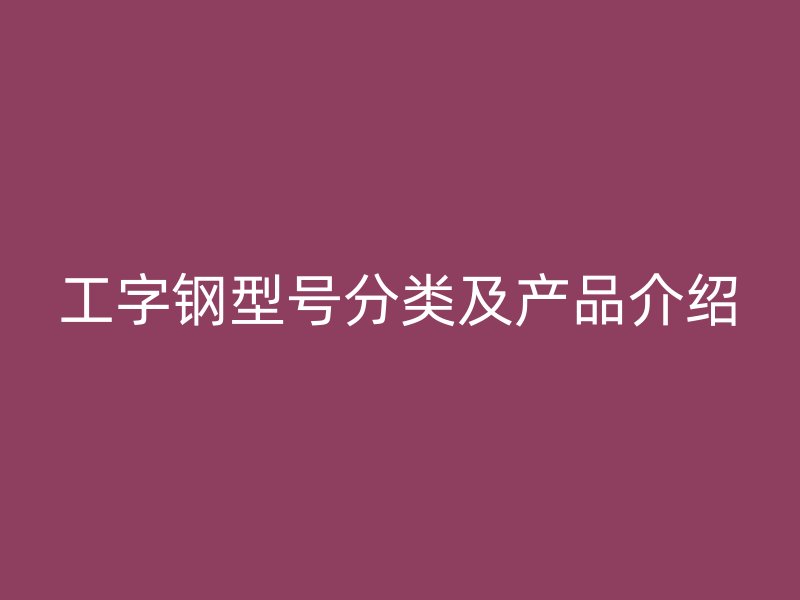 工字钢型号分类及产品介绍