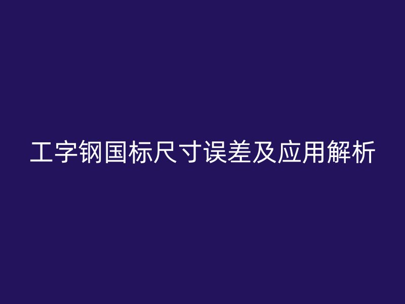 工字钢国标尺寸误差及应用解析