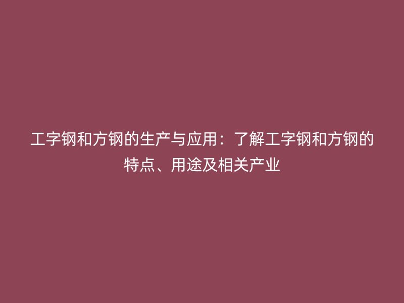 工字钢和方钢的生产与应用：了解工字钢和方钢的特点、用途及相关产业