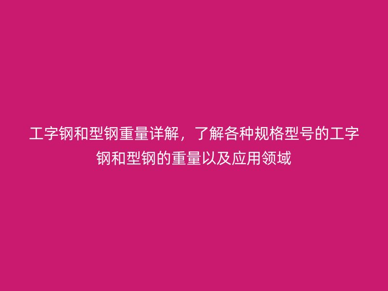 工字钢和型钢重量详解，了解各种规格型号的工字钢和型钢的重量以及应用领域