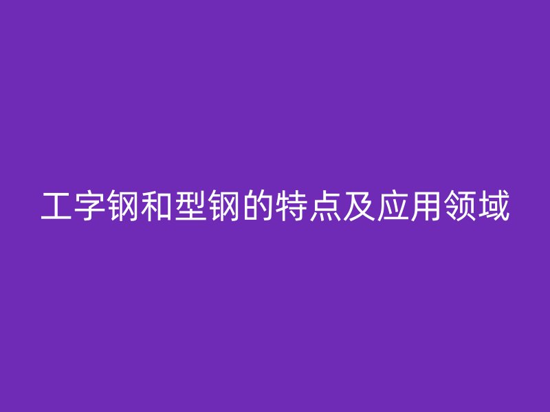 工字钢和型钢的特点及应用领域