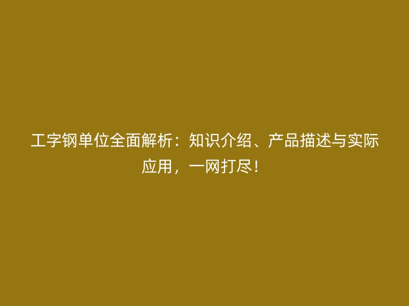 工字钢单位全面解析：知识介绍、产品描述与实际应用，一网打尽！