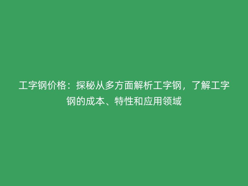 工字钢价格：探秘从多方面解析工字钢，了解工字钢的成本、特性和应用领域