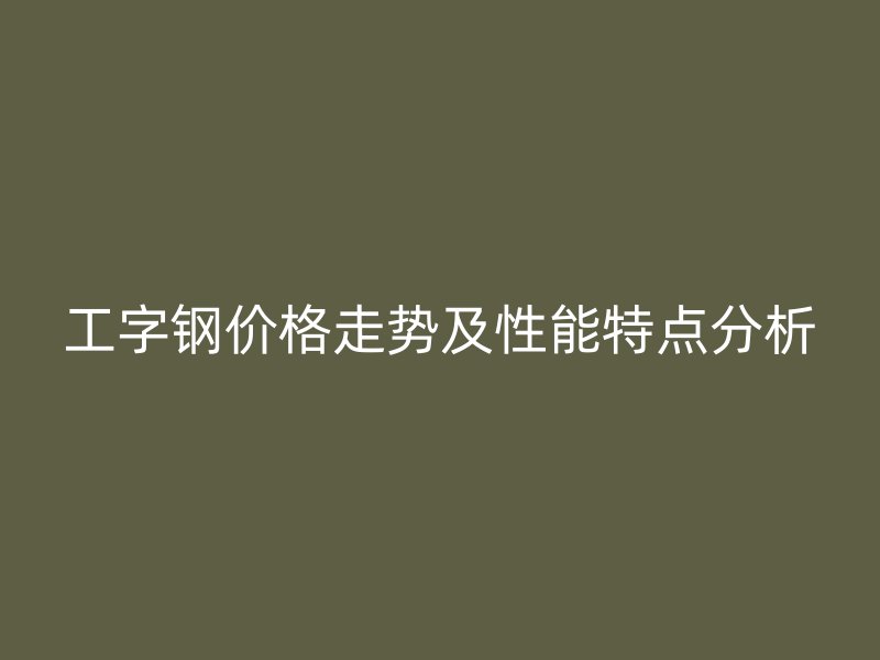工字钢价格走势及性能特点分析