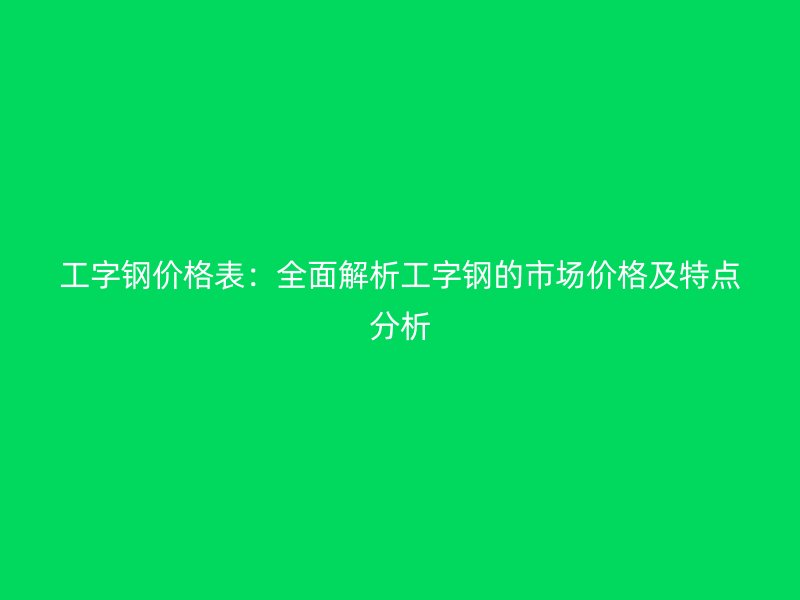 工字钢价格表：全面解析工字钢的市场价格及特点分析