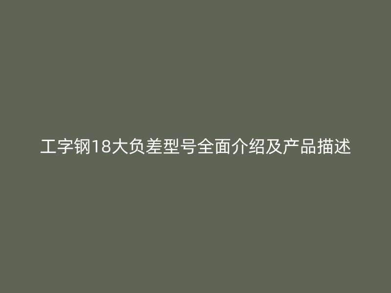 工字钢18大负差型号全面介绍及产品描述